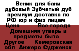 Веник для бани дубовый Зубчатый дуб премиум доставка по РФ юр и физ лицам › Цена ­ 100 - Все города Домашняя утварь и предметы быта » Другое   . Кемеровская обл.,Анжеро-Судженск г.